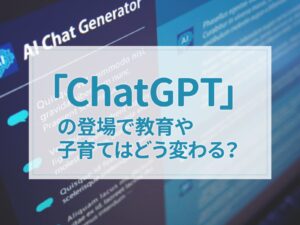 ChatGPTの登場で教育や子育てはどう変わる？