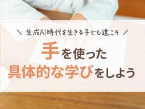 生成AI時代を生きる子ども達こそ手を使った具体的な学びをしよう